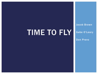 Jacob Brown
Gabe O’Leary
Dan Prevo
TIME TO FLY
 