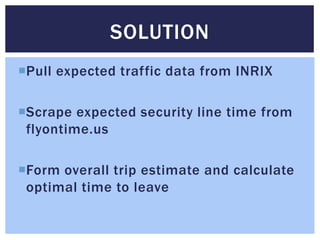 Pull expected traffic data from INRIX
Scrape expected security line time from
flyontime.us
Form overall trip estimate and calculate
optimal time to leave
SOLUTION
 
