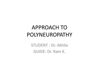 APPROACH TO
POLYNEUROPATHY
STUDENT : Dr. Akhila
GUIDE: Dr. Ram K.
 