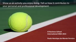 Show us an activity you enjoy doing. Tell us how it contributes to
your personal and professional development.
IE Business School
International MBA 2015
Paulo Henrique de Morais Ferreira
 