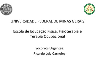 UNIVERSIDADE FEDERAL DE MINAS GERAIS

 Escola de Educação Física, Fisioterapia e
           Terapia Ocupacional

              Socorros Urgentes
             Ricardo Luiz Carneiro
 