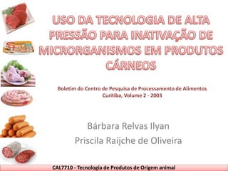 Bárbara Relvas Ilyan
Priscila Raijche de Oliveira
CAL7710 - Tecnologia de Produtos de Origem animal
Boletim do Centro de Pesquisa de Processamento de Alimentos
Curitiba, Volume 2 - 2003
 