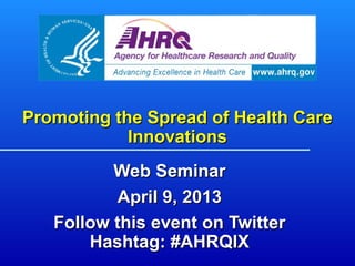 Promoting the Spread of Health CarePromoting the Spread of Health Care
InnovationsInnovations
Web SeminarWeb Seminar
April 9, 2013April 9, 2013
Follow this event on TwitterFollow this event on Twitter
Hashtag: #AHRQIXHashtag: #AHRQIX
 