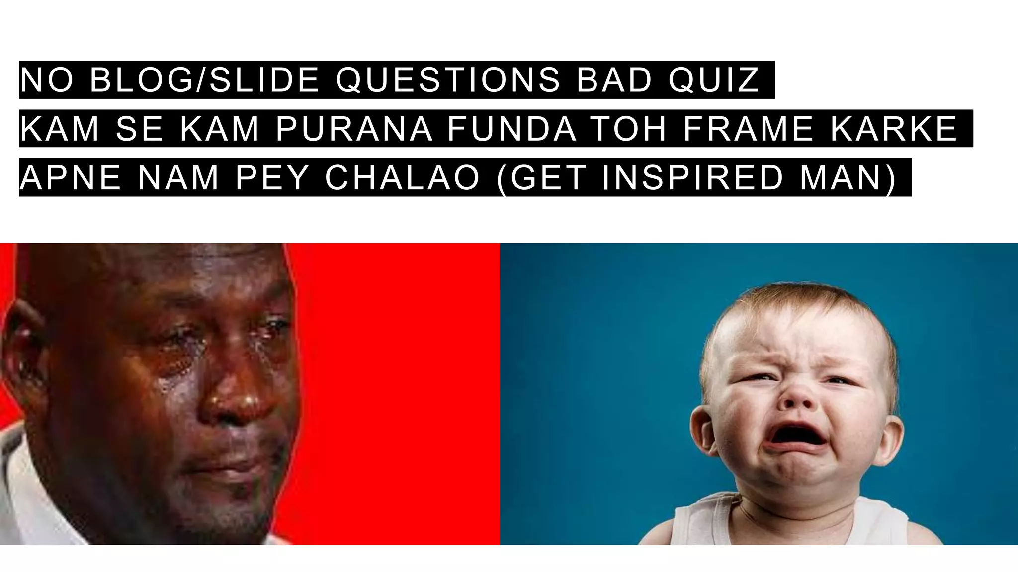 NO BLOG/SLIDE QUESTIONS BAD QUIZ
KAM SE KAM PURANA FUNDA TOH FRAME KARKE
APNE NAM PEY CHALAO (GET INSPIRED MAN)
 