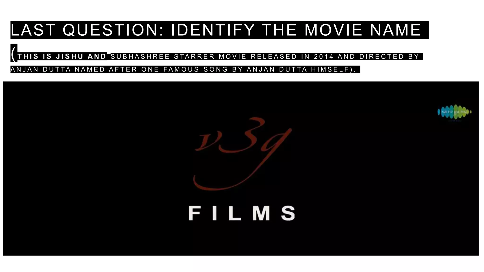 LAST QUESTION: IDENTIFY THE MOVIE NAME
(T H I S I S J I S H U A N D S U B H A S H R E E S T A R R E R M O V I E R E L E A S E D I N 2 0 1 4 A N D D I R E C T E D B Y
A N J A N D U T T A N A M E D A F T E R O N E F A M O U S S O N G B Y A N J A N D U T T A H I M S E L F ) .
 