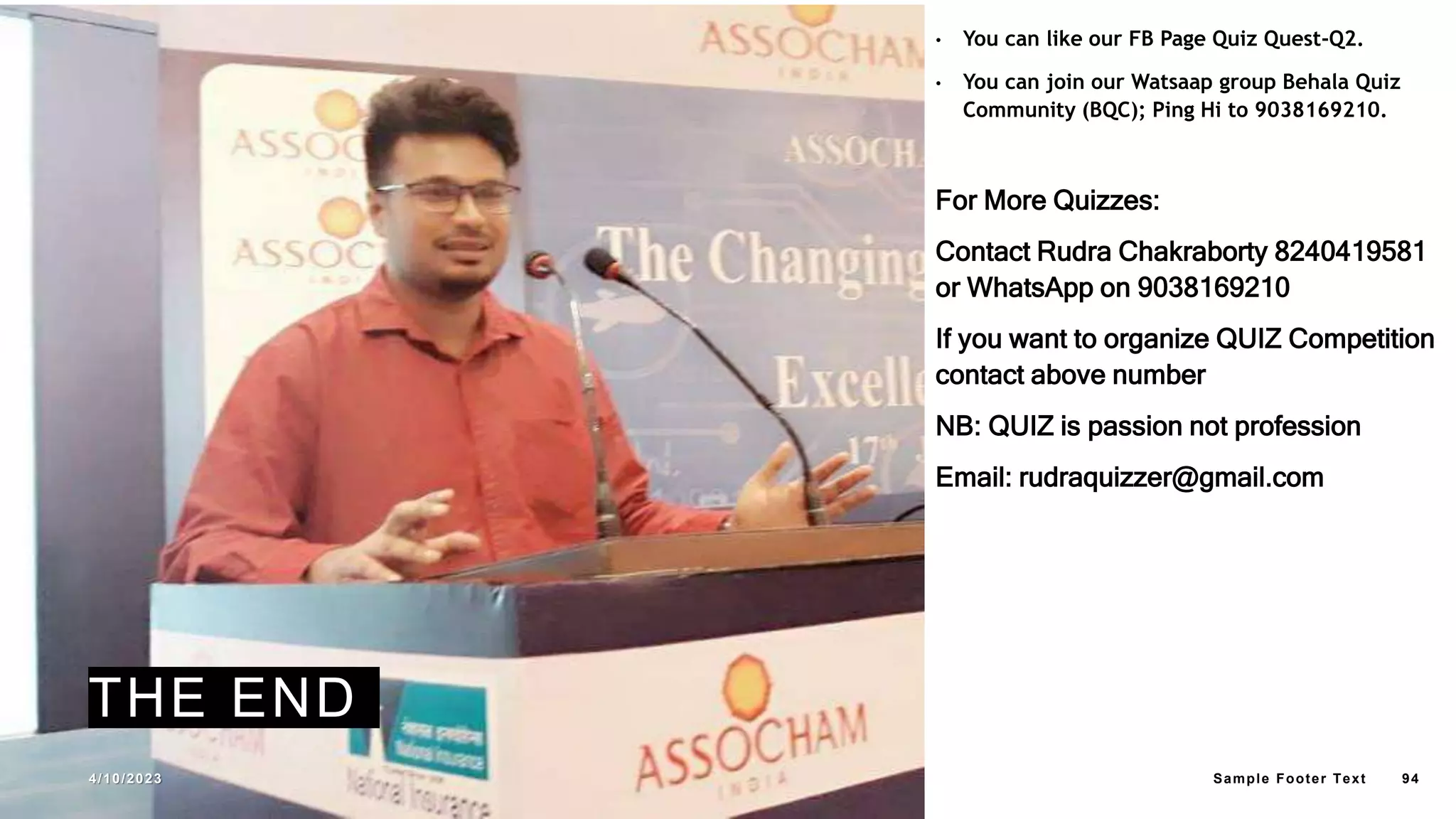 THE END
• You can like our FB Page Quiz Quest-Q2.
• You can join our Watsaap group Behala Quiz
Community (BQC); Ping Hi to 9038169210.
For More Quizzes:
Contact Rudra Chakraborty 8240419581
or WhatsApp on 9038169210
If you want to organize QUIZ Competition
contact above number
NB: QUIZ is passion not profession
Email: rudraquizzer@gmail.com
4/10/2023 Sample Footer Text 94
 