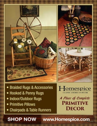 	Braided Rugs & Accessories
	Hooked & Penny Rugs
	Indoor/Outdoor Rugs
	Primitive Pillows
	Chairpads & Table Runners
SHOP NOW www.Homespice.com
A Place of Complete
Primitive
Decor
 