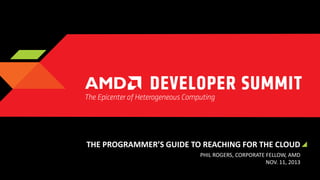 THE PROGRAMMER’S GUIDE TO REACHING FOR THE CLOUD
PHIL ROGERS, CORPORATE FELLOW, AMD
NOV. 11, 2013

 