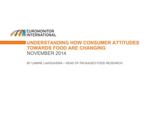 UNDERSTANDING HOW CONSUMER ATTITUDES TOWARDS FOOD ARE CHANGING 
NOVEMBER 2014 
BY LAMINE LAHOUASNIA – HEAD OF PACKAGED FOOD RESEARCH 
 