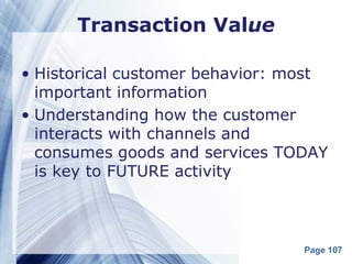 Transaction Value

• Historical customer behavior: most
  important information
• Understanding how the customer
  interacts with channels and
  consumes goods and services TODAY
  is key to FUTURE activity



                                 Page 107
 