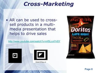 Cross-Marketing

• AR can be used to cross-
  sell products in a multi-
  media presentation that
  helps to drive sales
 http://www.youtube.com/watch?v=mfSLcvt7nSY




                                              Page 8
 