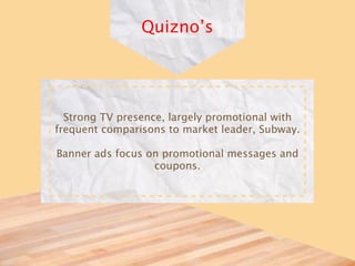 Quizno’s




  Strong TV presence, largely promotional with
frequent comparisons to market leader, Subway.

Banner ads focus on promotional messages and
                  coupons.
 