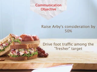 Communication
  Objective




  Raise Arby's consideration by
               50%


   Drive foot traffic among the
          "fresher" target
 