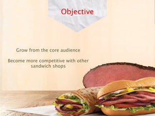 Objective




   Grow from the core audience

Become more competitive with other
        sandwich shops
 