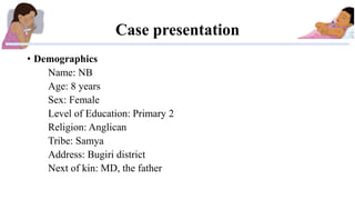 Case presentation
• Demographics
Name: NB
Age: 8 years
Sex: Female
Level of Education: Primary 2
Religion: Anglican
Tribe:...