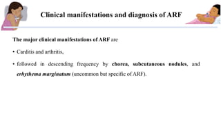 The major clinical manifestations of ARF are
• Carditis and arthritis,
• followed in descending frequency by chorea, subcu...