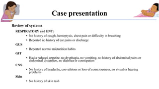 Case presentation
Review of systems
RESPIRATORY and ENT:
• No history of cough, hemoptysis, chest pain or difficulty in br...