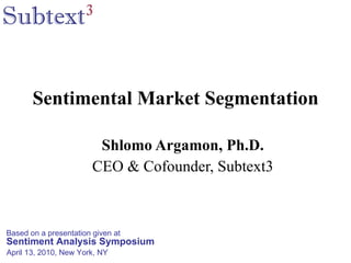 Sentimental Market Segmentation Shlomo Argamon, Ph.D. CEO & Cofounder, Subtext3 Based on a presentation given at Sentiment Analysis Symposium April 13, 2010, New York, NY 