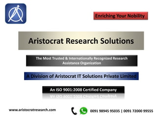 Aristocrat Research Solutions
Call: 0091 98945 95035www.aristocratresearch.com
Enriching Your Nobility
A Division of Aristocrat IT Solutions Private Limited
An ISO 9001:2008 Certified Company
0091 98945 95035 | 0091 72000 99555
The Most Trusted & Internationally Recognized Research
Assistance Organization
 