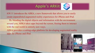 iOS 11 introduces the ARKit, a new framework that allows you to easily
create unparalleled augmented reality experiences f...
