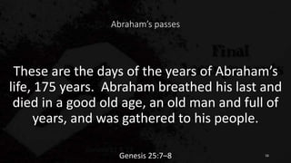 Abraham’s passes
These are the days of the years of Abraham’s
life, 175 years. Abraham breathed his last and
died in a good old age, an old man and full of
years, and was gathered to his people.
Genesis 25:7–8 16
 