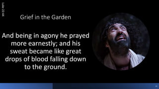 Grief in the Garden
Luke
22:44
And being in agony he prayed
more earnestly; and his
sweat became like great
drops of blood falling down
to the ground.
21
 