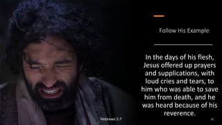 Follow His Example
In the days of his flesh,
Jesus offered up prayers
and supplications, with
loud cries and tears, to
him who was able to save
him from death, and he
was heard because of his
reverence.
Hebrews 5:7 22
 