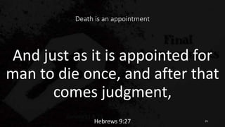 Death is an appointment
And just as it is appointed for
man to die once, and after that
comes judgment,
Hebrews 9:27 25
 