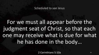 Scheduled to see Jesus
For we must all appear before the
judgment seat of Christ, so that each
one may receive what is due for what
he has done in the body…
2 Corinthians 5:10a 26
 