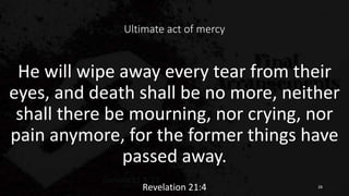 Ultimate act of mercy
He will wipe away every tear from their
eyes, and death shall be no more, neither
shall there be mourning, nor crying, nor
pain anymore, for the former things have
passed away.
Revelation 21:4 28
 