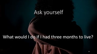 Ask yourself
What would I do if I had three months to live?
34
 