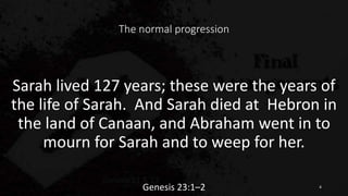 The normal progression
Sarah lived 127 years; these were the years of
the life of Sarah. And Sarah died at Hebron in
the land of Canaan, and Abraham went in to
mourn for Sarah and to weep for her.
Genesis 23:1–2 4
 