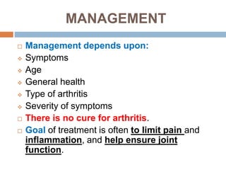 MANAGEMENT
 Management depends upon:
 Symptoms
 Age
 General health
 Type of arthritis
 Severity of symptoms
 There is no cure for arthritis.
 Goal of treatment is often to limit pain and
inflammation, and help ensure joint
function.
 