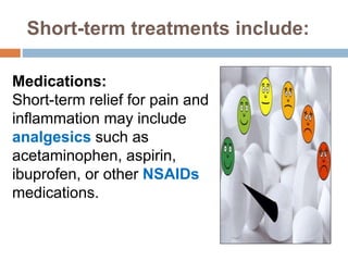 Short-term treatments include:
Medications:
Short-term relief for pain and
inflammation may include
analgesics such as
acetaminophen, aspirin,
ibuprofen, or other NSAIDs
medications.
 