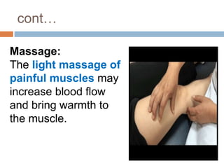 cont…
Massage:
The light massage of
painful muscles may
increase blood flow
and bring warmth to
the muscle.
 