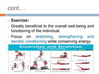 cont…
 Exercise:
 Greatly beneficial to the overall well-being and
functioning of the individual.
 Focus on stretching, strengthening and
aerobic conditioning while conserving energy.
 