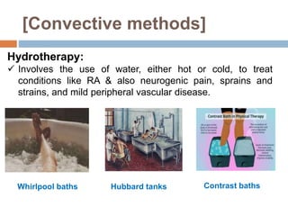 [Convective methods]
Whirlpool baths Hubbard tanks Contrast baths
Hydrotherapy:
 Involves the use of water, either hot or cold, to treat
conditions like RA & also neurogenic pain, sprains and
strains, and mild peripheral vascular disease.
 