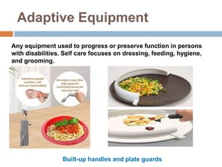 Adaptive Equipment
Any equipment used to progress or preserve function in persons
with disabilities. Self care focuses on dressing, feeding, hygiene,
and grooming.
Built-up handles and plate guards
 