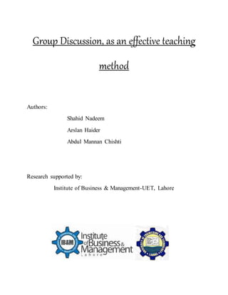 Group Discussion, as an effective teaching
method
Authors:
Shahid Nadeem
Arslan Haider
Abdul Mannan Chishti
Research supported by:
Institute of Business & Management-UET, Lahore
 
