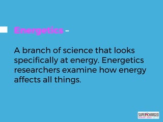 Energetics –
A branch of science that looks
specifically at energy. Energetics
researchers examine how energy
affects all things.
 