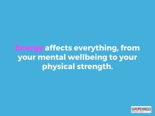 Energy affects everything, from
your mental wellbeing to your
physical strength.
 