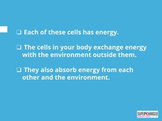 ❑ Each of these cells has energy.
❑ The cells in your body exchange energy
with the environment outside them.
❑ They also absorb energy from each
other and the environment.
 