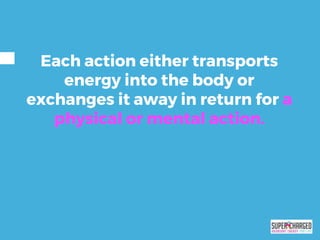 Each action either transports
energy into the body or
exchanges it away in return for a
physical or mental action.
 