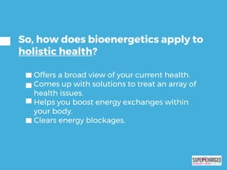 Offers a broad view of your current health.
Comes up with solutions to treat an array of
health issues.
Helps you boost energy exchanges within
your body.
Clears energy blockages.
So, how does bioenergetics apply to
holistic health?
 