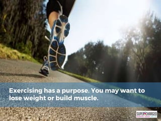 Exercising has a purpose. You may want to
lose weight or build muscle.
 