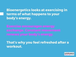 Bioenergetics looks at exercising in
terms of what happens to your
body’s energy.
Exercise encourages energy
exchange. Constant movement
renews your body’s energy.
That’s why you feel refreshed after a
workout.
 