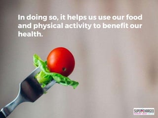 In doing so, it helps us use our food
and physical activity to benefit our
health.
 