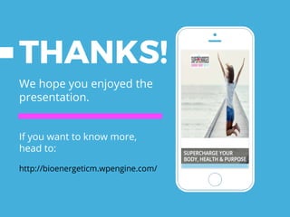 Place your screenshot here
We hope you enjoyed the
presentation.
If you want to know more,
head to:
http://bioenergeticm.wpengine.com/
THANKS!
 