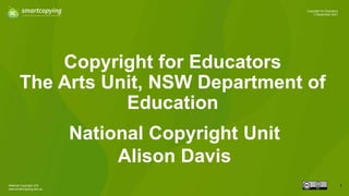 National Copyright Unit
www.smartcopying.edu.au
Copyright for Educators
2 September 2021
1
Copyright for Educators
The Arts Unit, NSW Department of
Education
National Copyright Unit
Alison Davis
 
