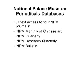 National Palace Museum   Periodicals Databases   <ul><li>Full text access to four   NPM   journals:  </li></ul><ul><li>NPM...